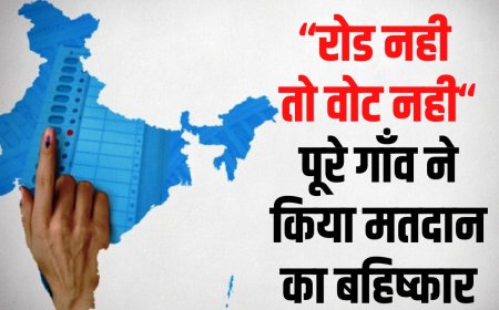 रोड नही तो वोट नही, पूरे गाँव ने किया मतदान का बहिष्कार