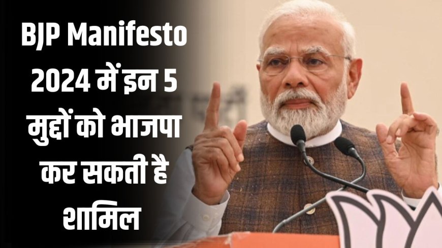 BJP Manifesto 2024 में इन 5 मुद्दों को  भाजपा कर सकती है शामिल 